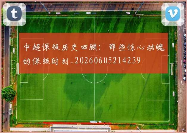 中超保级历史回顾：那些惊心动魄的保级时刻_20260605214239