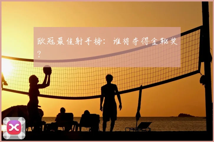 欧冠最佳射手榜:谁将夺得金靴奖?