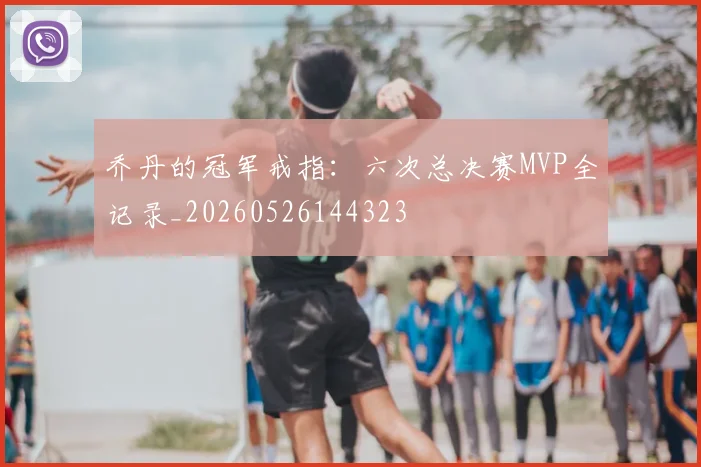 乔丹的冠军戒指：六次总决赛MVP全记录_20260526144323
