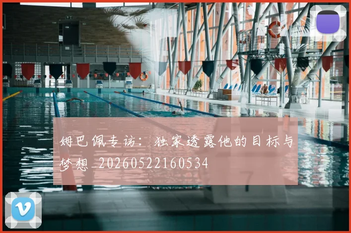 姆巴佩专访：独家透露他的目标与梦想_20260522160534