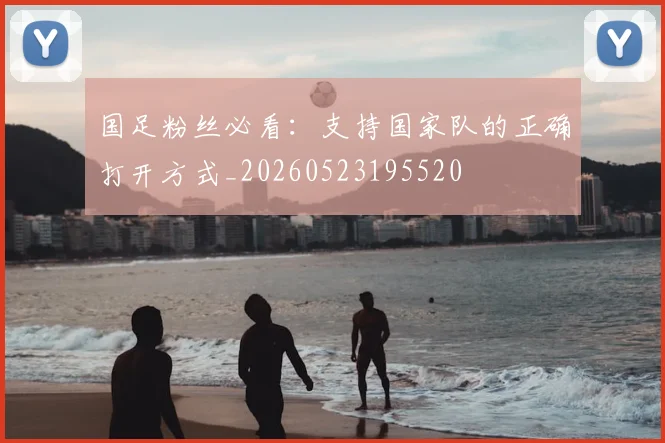 国足粉丝必看：支持国家队的正确打开方式_20260523195520