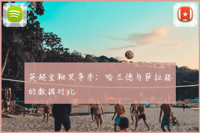 英超金靴奖争夺：哈兰德与萨拉赫的数据对比