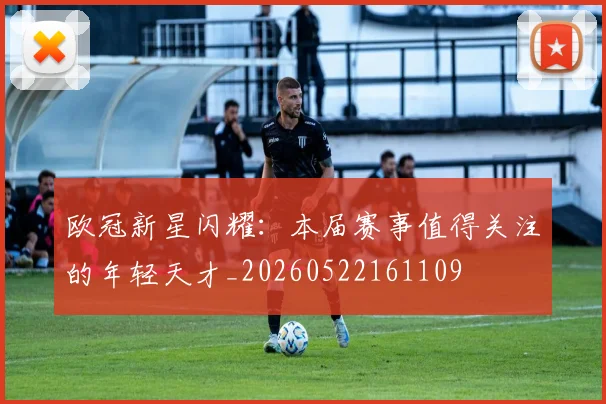 欧冠新星闪耀：本届赛事值得关注的年轻天才_20260522161109