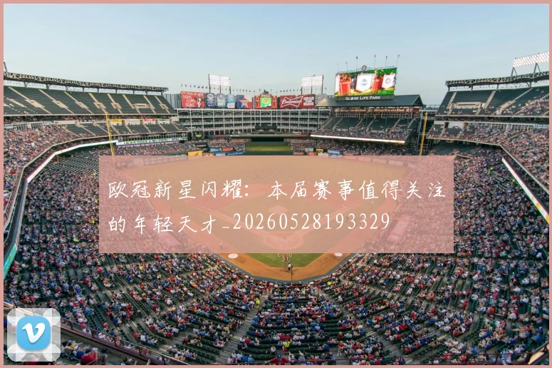 欧冠新星闪耀：本届赛事值得关注的年轻天才_20260528193329