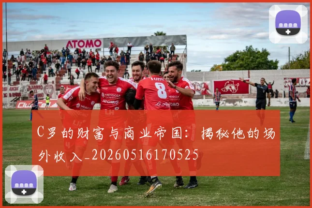 C罗的财富与商业帝国：揭秘他的场外收入_20260516170525