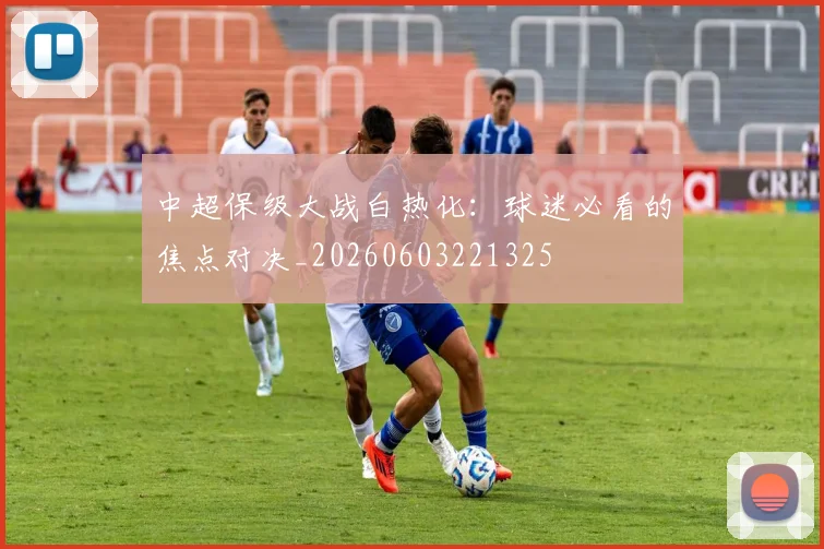 中超保级大战白热化：球迷必看的焦点对决_20260603221325