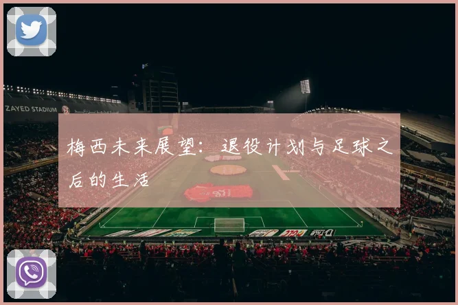 梅西未来展望：退役计划与足球之后的生活