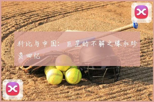 科比与中国:巨星的不解之缘和珍贵回忆