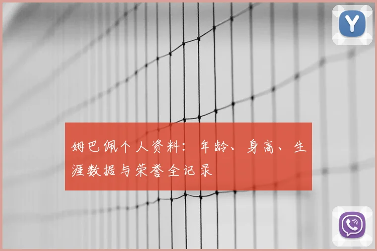 姆巴佩个人资料:年龄、身高、生涯数据与荣誉全记录