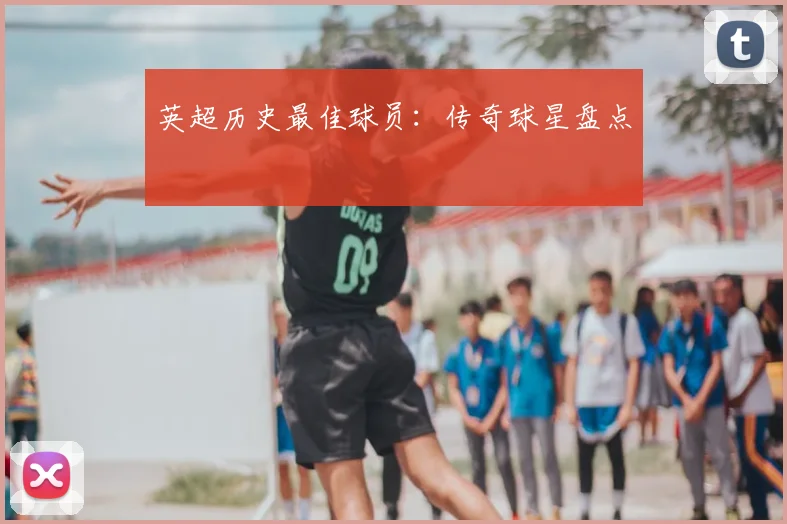 英超历史最佳球员:传奇球星盘点