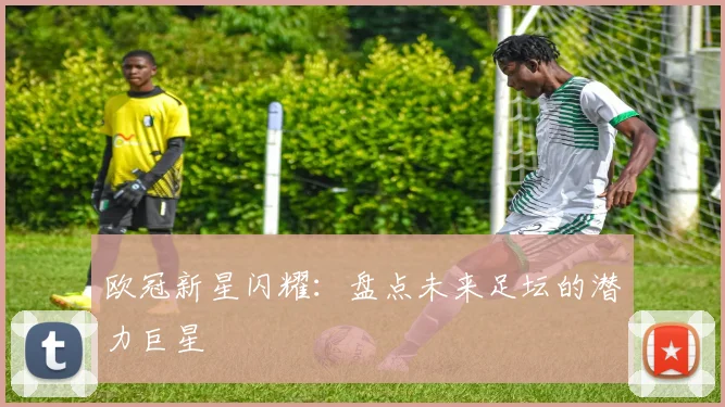 欧冠新星闪耀：盘点未来足坛的潜力巨星