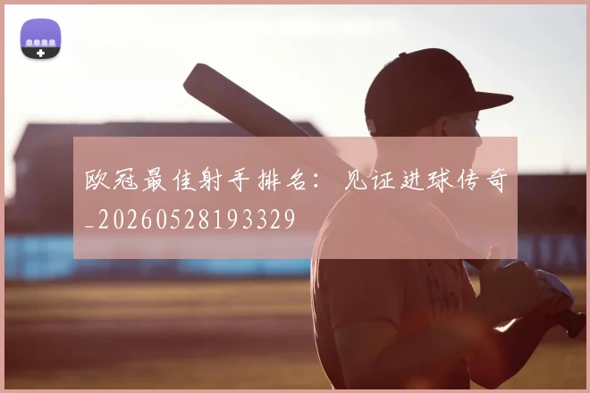 欧冠最佳射手排名:见证进球传奇_20260528193329