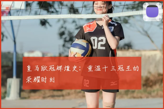 皇马欧冠辉煌史：重温十三冠王的荣耀时刻