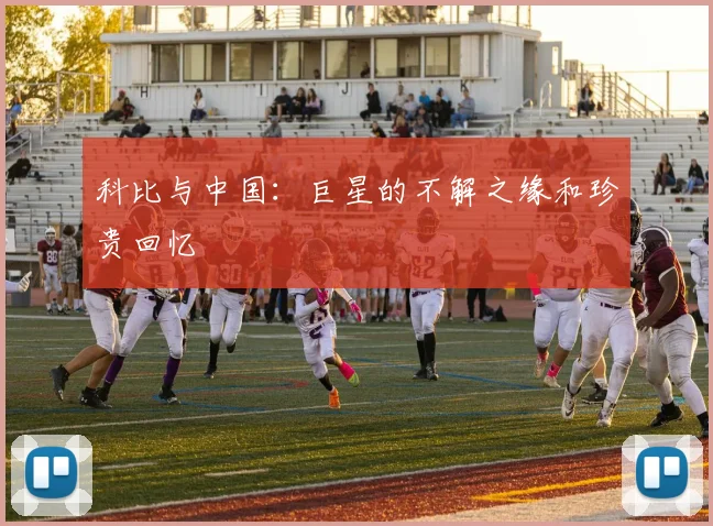 科比与中国:巨星的不解之缘和珍贵回忆