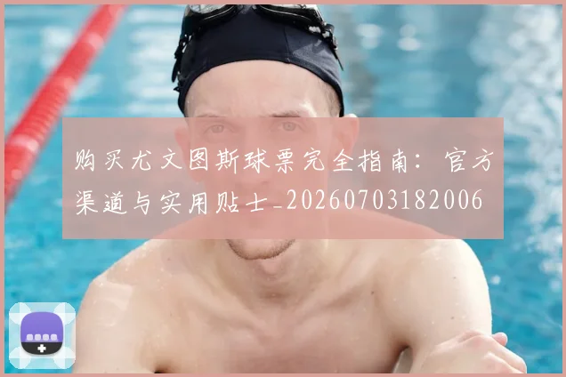 购买尤文图斯球票完全指南：官方渠道与实用贴士_20260703182006