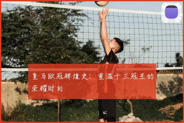 皇马欧冠辉煌史：重温十三冠王的荣耀时刻