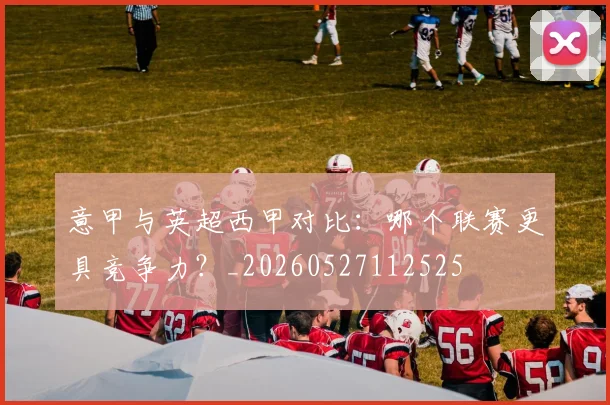 意甲与英超西甲对比:哪个联赛更具竞争力?_20260527112525