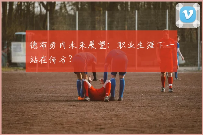 德布劳内未来展望:职业生涯下一站在何方?