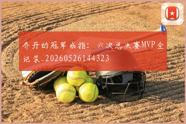 乔丹的冠军戒指：六次总决赛MVP全记录_20260526144323