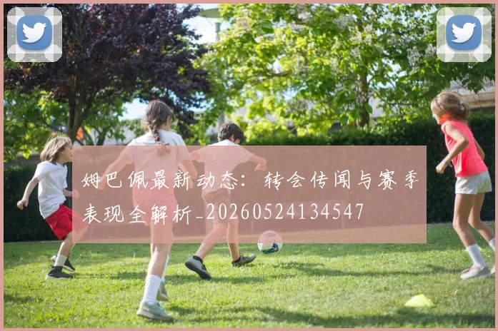 姆巴佩最新动态：转会传闻与赛季表现全解析_20260524134547