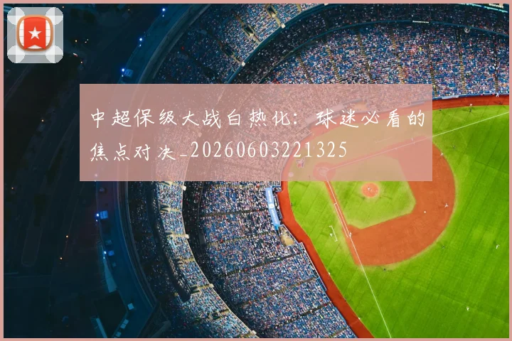 中超保级大战白热化：球迷必看的焦点对决_20260603221325