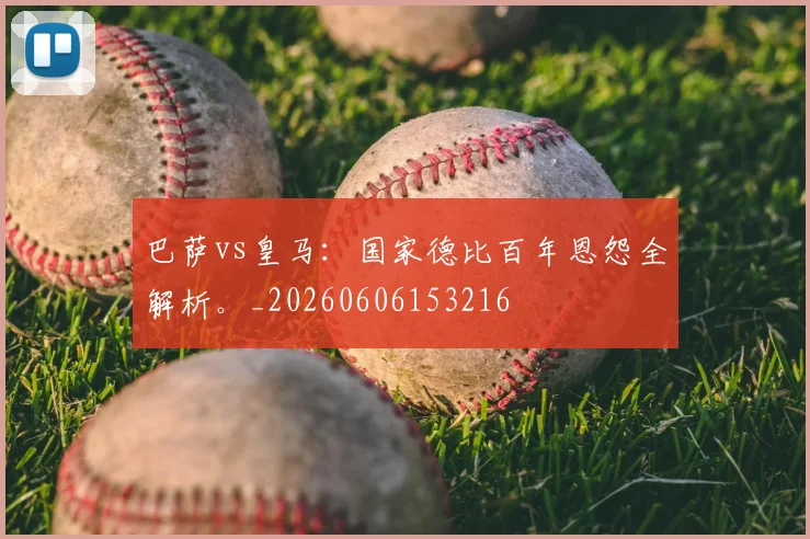 巴萨vs皇马：国家德比百年恩怨全解析。_20260606153216