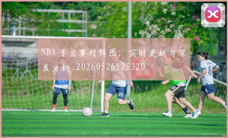 NBA 季后赛对阵图：实时更新与深度分析_20260526125320
