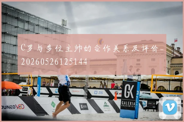 C罗与多位主帅的合作关系及评价_20260526125144