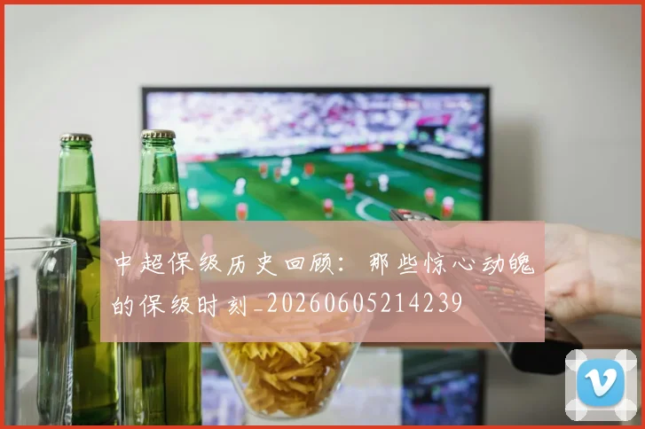 中超保级历史回顾：那些惊心动魄的保级时刻_20260605214239