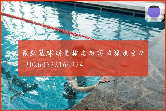 最新篮球明星排名与实力深度分析_20260522160924