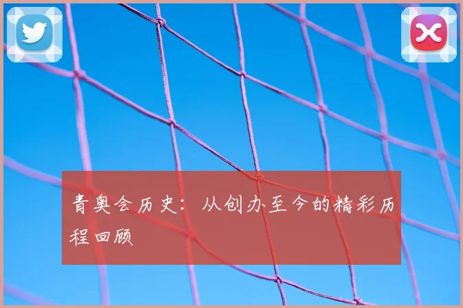 青奥会历史：从创办至今的精彩历程回顾