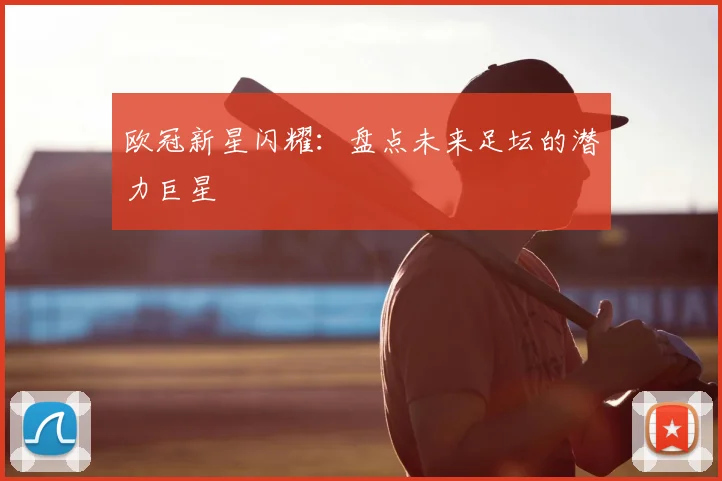 欧冠新星闪耀:盘点未来足坛的潜力巨星