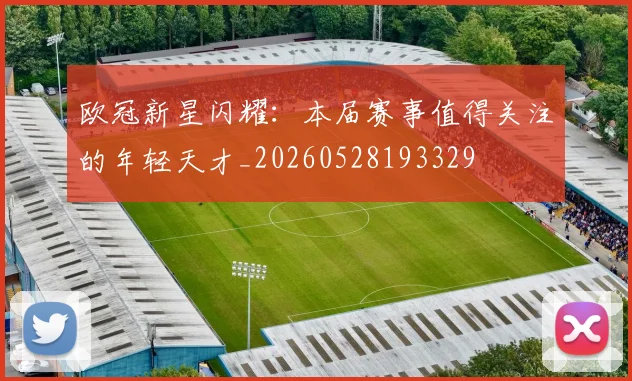 欧冠新星闪耀：本届赛事值得关注的年轻天才_20260528193329