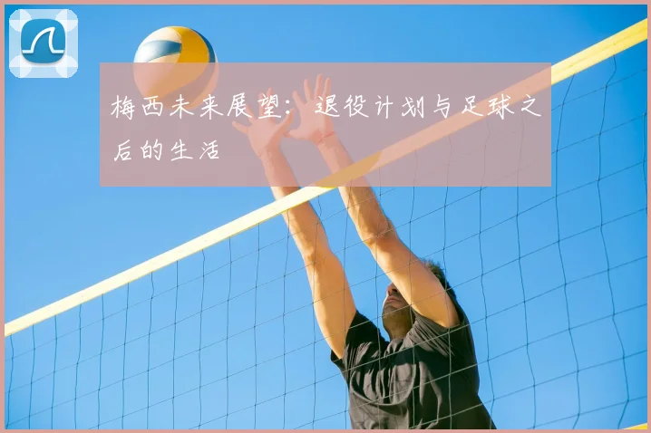 梅西未来展望：退役计划与足球之后的生活