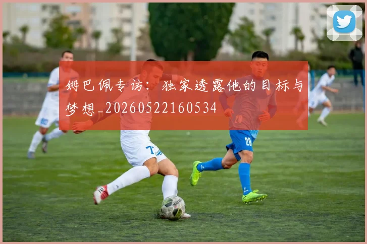姆巴佩专访：独家透露他的目标与梦想_20260522160534
