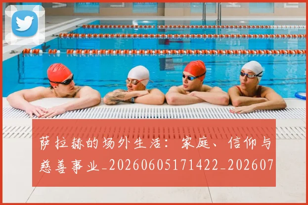 萨拉赫的场外生活:家庭、信仰与慈善事业_20260605171422_20260703181825