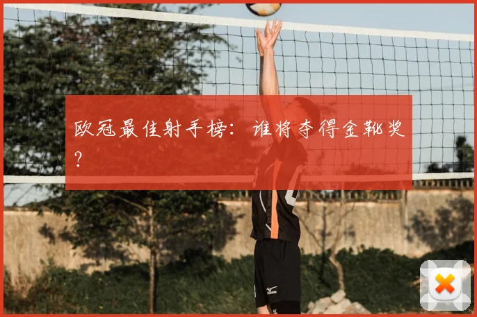 欧冠最佳射手榜:谁将夺得金靴奖?