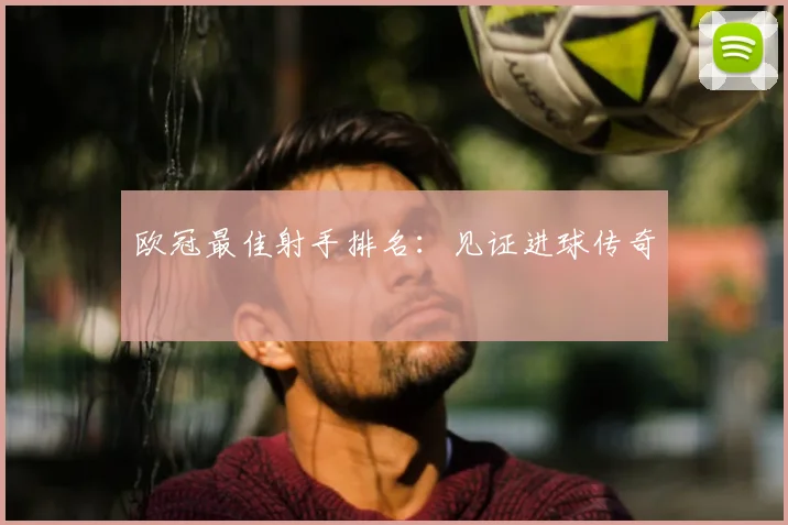 欧冠最佳射手排名:见证进球传奇
